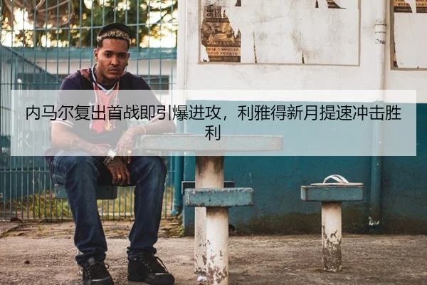 内马尔复出首战即引爆进攻，利雅得新月提速冲击胜利