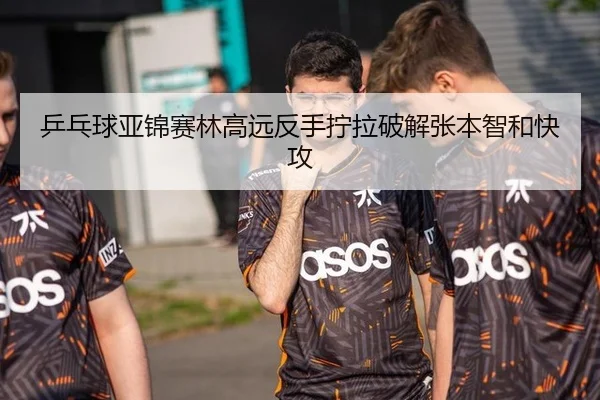 乒乓球亚锦赛林高远反手拧拉破解张本智和快攻