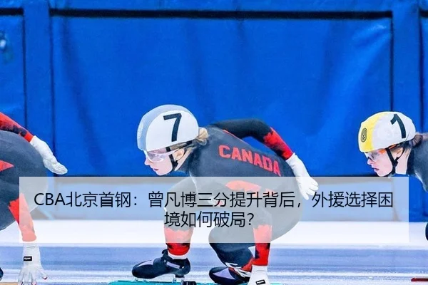 CBA北京首钢：曾凡博三分提升背后，外援选择困境如何破局？