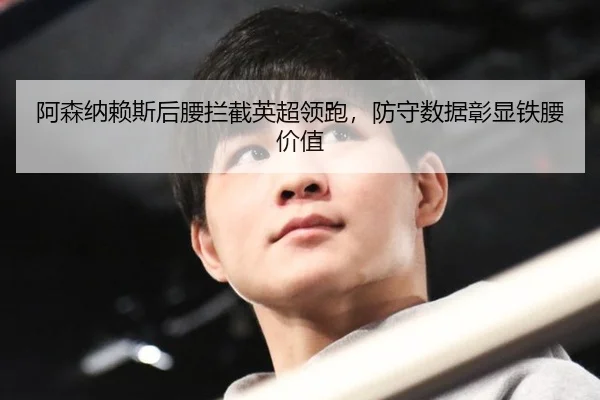 阿森纳赖斯后腰拦截英超领跑，防守数据彰显铁腰价值