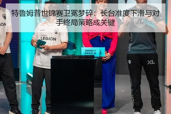 特鲁姆普世锦赛卫冕梦碎：长台准度下滑与对手终局策略成关键