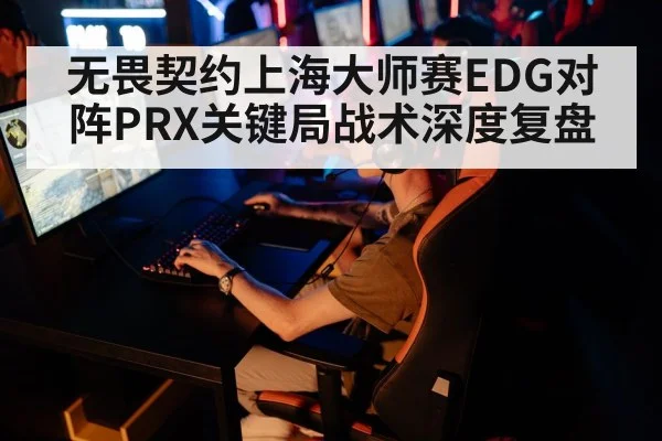 无畏契约上海大师赛EDG对阵PRX关键局战术深度复盘