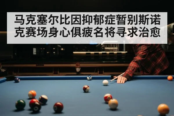 马克塞尔比因抑郁症暂别斯诺克赛场身心俱疲名将寻求治愈