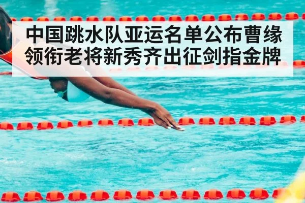中国跳水队亚运名单公布曹缘领衔老将新秀齐出征剑指金牌