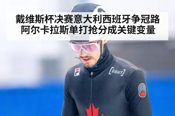 戴维斯杯决赛意大利西班牙争冠路 阿尔卡拉斯单打抢分成关键变量