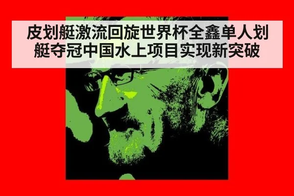 皮划艇激流回旋世界杯全鑫单人划艇夺冠中国水上项目实现新突破