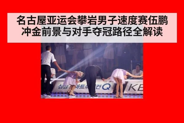 名古屋亚运会攀岩男子速度赛伍鹏冲金前景与对手夺冠路径全解读